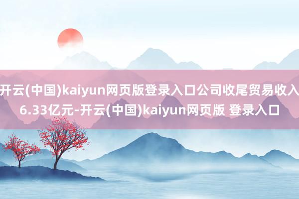 开云(中国)kaiyun网页版登录入口公司收尾贸易收入6.33亿元-开云(中国)kaiyun网页版 登录入口