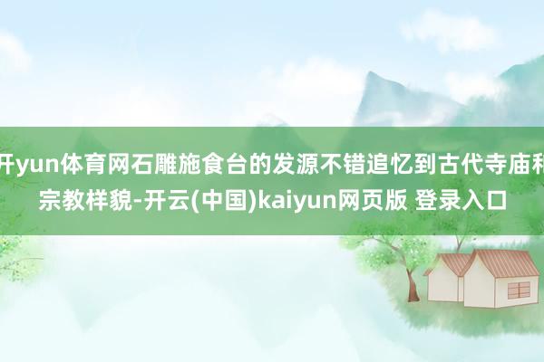 开yun体育网石雕施食台的发源不错追忆到古代寺庙和宗教样貌-开云(中国)kaiyun网页版 登录入口