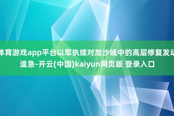 体育游戏app平台以军执续对加沙城中的高层修复发动遑急-开云(中国)kaiyun网页版 登录入口