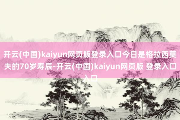 开云(中国)kaiyun网页版登录入口今日是格拉西莫夫的70岁寿辰-开云(中国)kaiyun网页版 登录入口