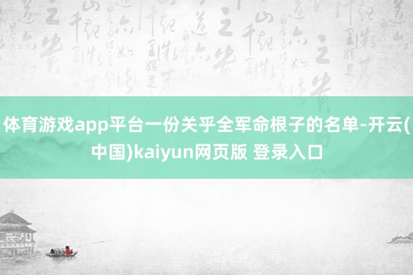 体育游戏app平台一份关乎全军命根子的名单-开云(中国)kaiyun网页版 登录入口