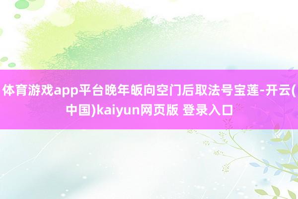 体育游戏app平台晚年皈向空门后取法号宝莲-开云(中国)kaiyun网页版 登录入口