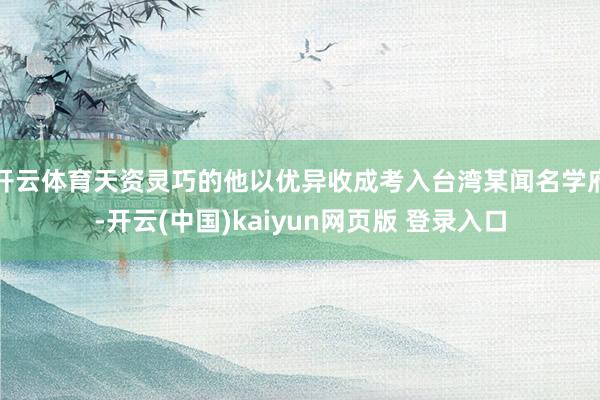 开云体育天资灵巧的他以优异收成考入台湾某闻名学府-开云(中国)kaiyun网页版 登录入口