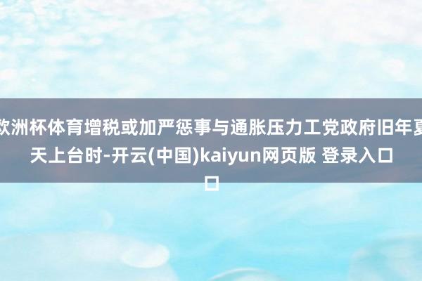欧洲杯体育增税或加严惩事与通胀压力工党政府旧年夏天上台时-开云(中国)kaiyun网页版 登录入口